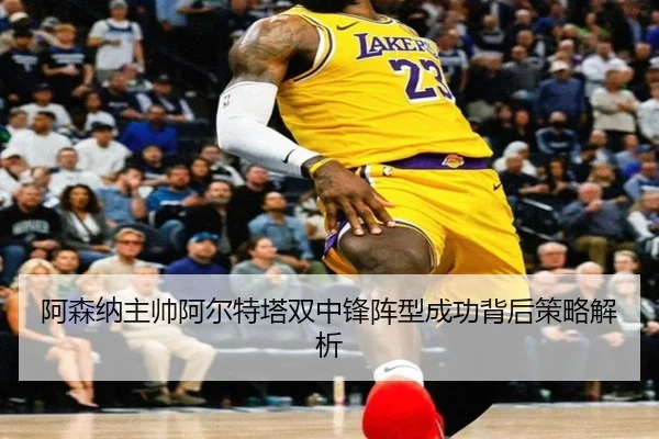 阿森纳主帅阿尔特塔双中锋阵型成功背后策略解析